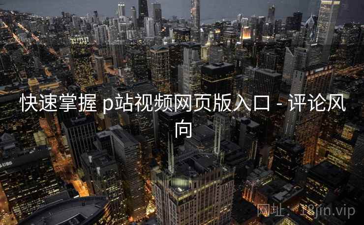 快速掌握 p站视频网页版入口 - 评论风向 第1张 快速掌握 p站视频网页版入口 - 评论风向 第1张