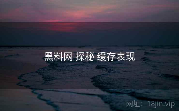 黑料网 探秘 缓存表现 第2张 黑料网 探秘 缓存表现 第2张