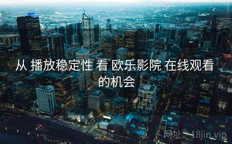 从 播放稳定性 看 欧乐影院 在线观看 的机会 第2张 从 播放稳定性 看 欧乐影院 在线观看 的机会 第2张
