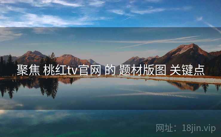 聚焦 桃红tv官网 的 题材版图 关键点  第2张