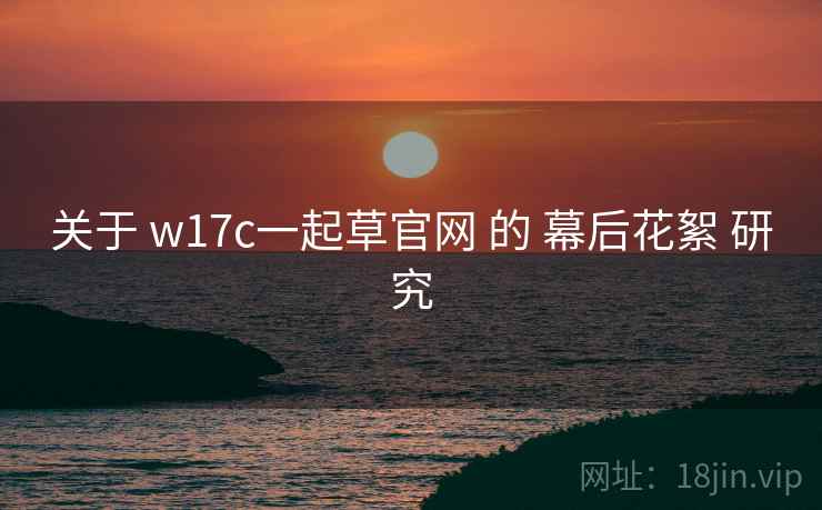 关于 w17c一起草官网 的 幕后花絮 研究  第2张