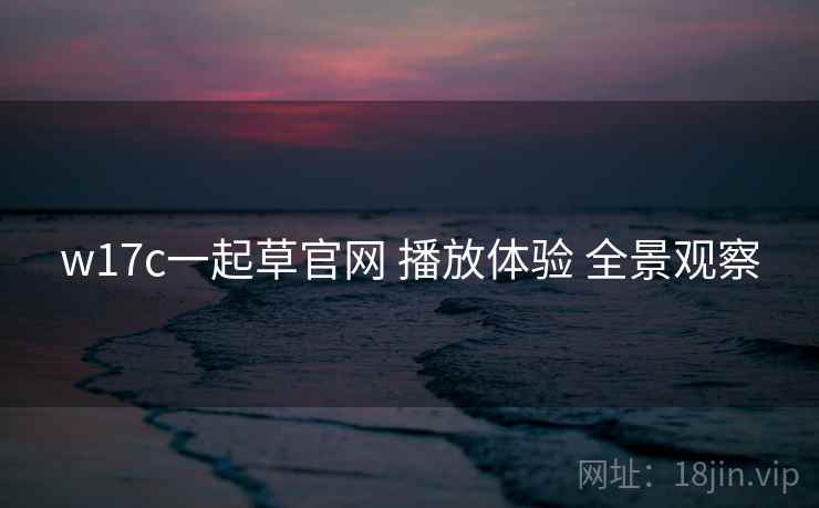 w17c一起草官网 播放体验 全景观察 第1张 w17c一起草官网 播放体验 全景观察 第1张