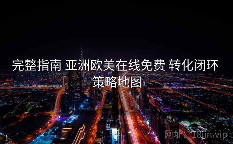 完整指南 亚洲欧美在线免费 转化闭环 策略地图 第2张 完整指南 亚洲欧美在线免费 转化闭环 策略地图 第2张