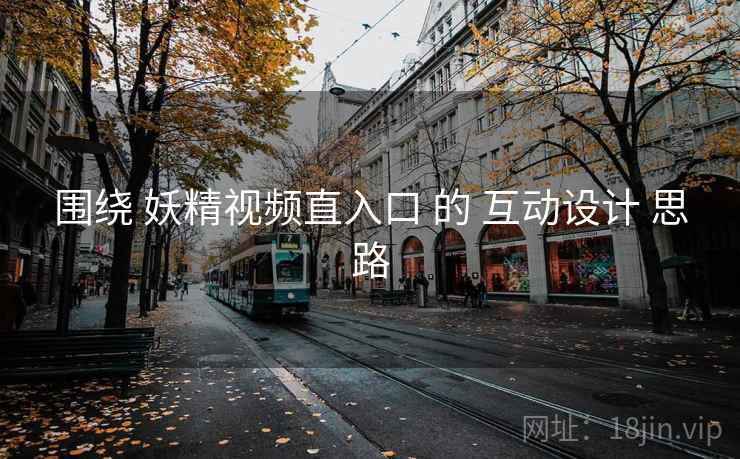 围绕 妖精视频直入口 的 互动设计 思路 第1张 围绕 妖精视频直入口 的 互动设计 思路 第1张