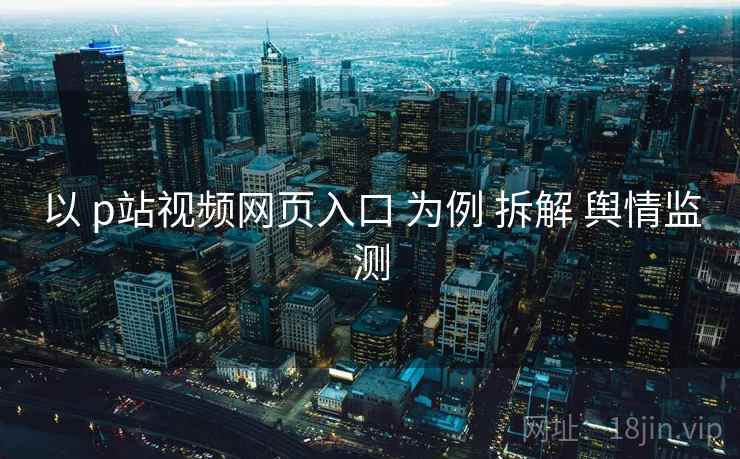 以 p站视频网页入口 为例 拆解 舆情监测 第2张 以 p站视频网页入口 为例 拆解 舆情监测 第2张