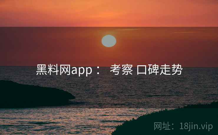 黑料网app : 考察 口碑走势 第2张 黑料网app : 考察 口碑走势 第2张