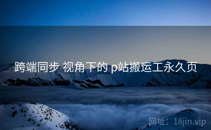 跨端同步 视角下的 p站搬运工永久页 第1张 跨端同步 视角下的 p站搬运工永久页 第1张