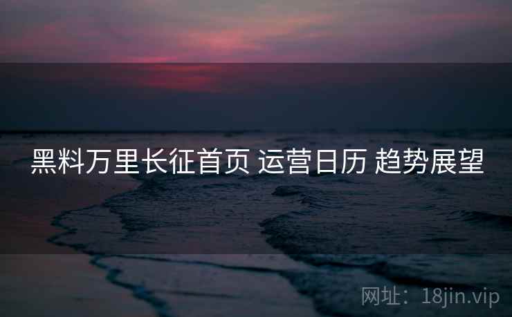 黑料万里长征首页 运营日历 趋势展望 第1张 黑料万里长征首页 运营日历 趋势展望 第1张