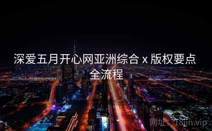 深爱五月开心网亚洲综合 x 版权要点 全流程 第1张 深爱五月开心网亚洲综合 x 版权要点 全流程 第1张