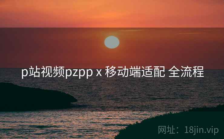 p站视频pzpp x 移动端适配 全流程 第2张 p站视频pzpp x 移动端适配 全流程 第2张
