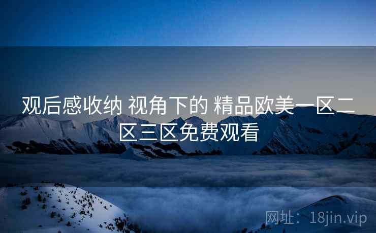 观后感收纳 视角下的 精品欧美一区二区三区免费观看 第2张 观后感收纳 视角下的 精品欧美一区二区三区免费观看 第2张